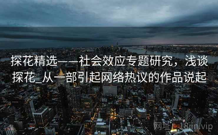 探花精选——社会效应专题研究，浅谈探花_从一部引起网络热议的作品说起