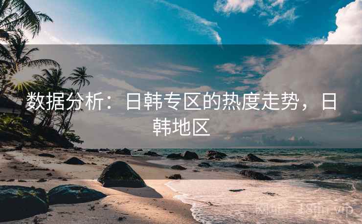数据分析：日韩专区的热度走势，日韩地区