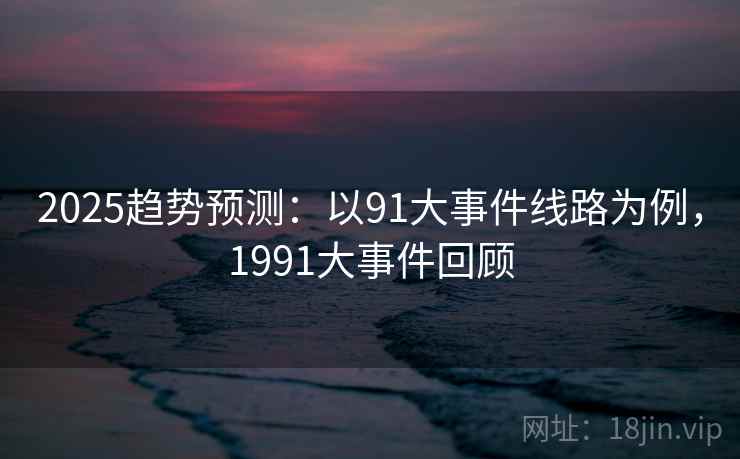 2025趋势预测：以91大事件线路为例，1991大事件回顾