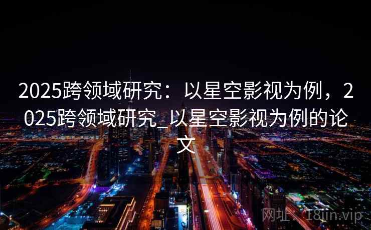 2025跨领域研究:以星空影视为例,2025跨领域研究_以星空影视为例的论文