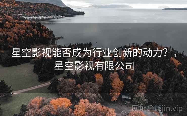 星空影视能否成为行业创新的动力？，星空影视有限公司