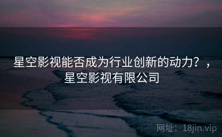 星空影视能否成为行业创新的动力？，星空影视有限公司