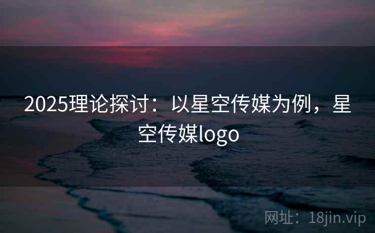 2025理论探讨：以星空传媒为例，星空传媒logo