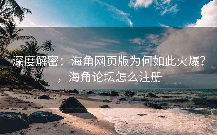 深度解密：海角网页版为何如此火爆？，海角论坛怎么注册