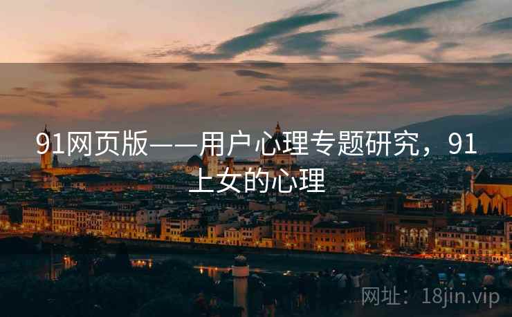 91网页版——用户心理专题研究,91上女的心理 91网页版——用户心理专题研究,91上女的心理