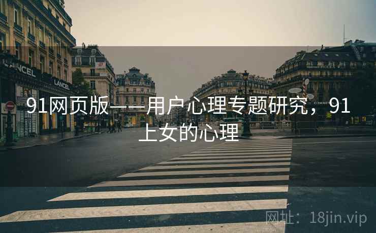 91网页版——用户心理专题研究,91上女的心理 91网页版——用户心理专题研究,91上女的心理