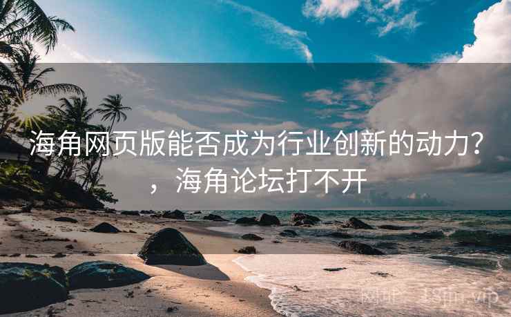 海角网页版能否成为行业创新的动力？，海角论坛打不开