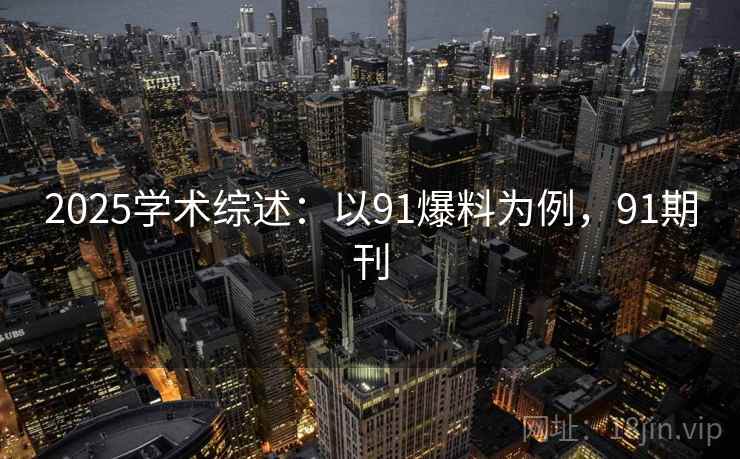 2025学术综述：以91爆料为例，91期刊