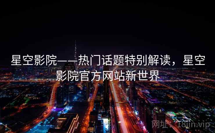 星空影院——热门话题特别解读，星空影院官方网站新世界