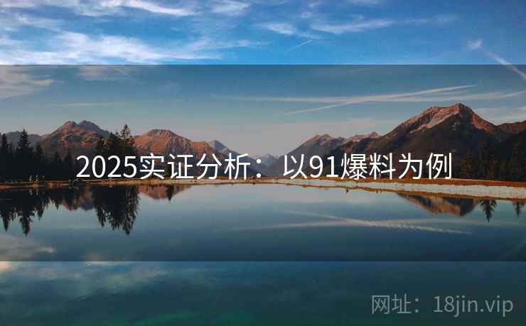 2025实证分析：以91爆料为例