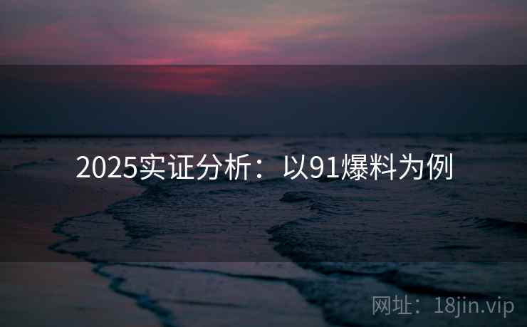 2025实证分析：以91爆料为例