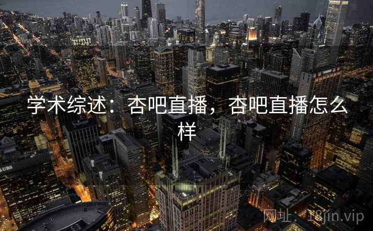 学术综述：杏吧直播，杏吧直播怎么样