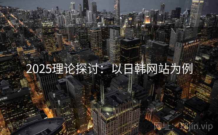 2025理论探讨:以日韩网站为例 2025理论探讨:以日韩网站为例
