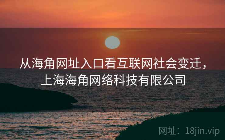 从海角网址入口看互联网社会变迁，上海海角网络科技有限公司