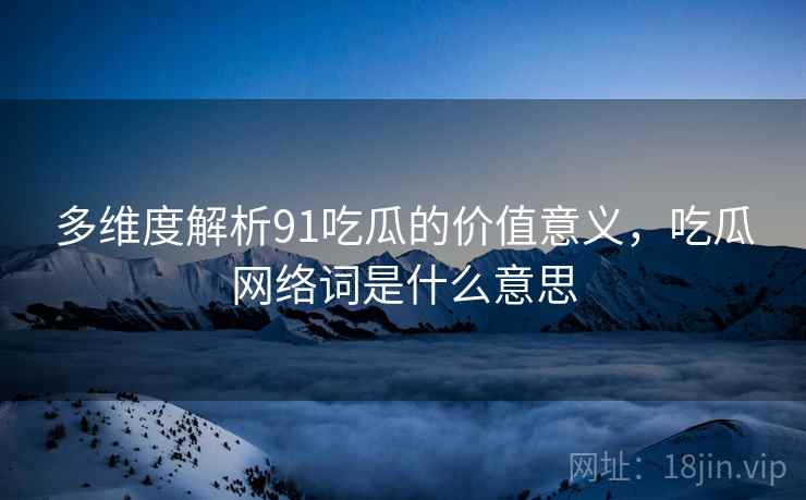 多维度解析91吃瓜的价值意义，吃瓜网络词是什么意思
