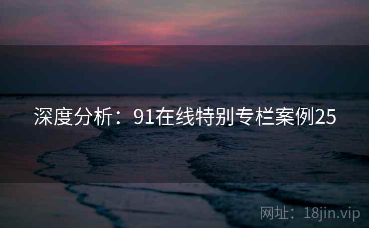 深度分析：91在线特别专栏案例25