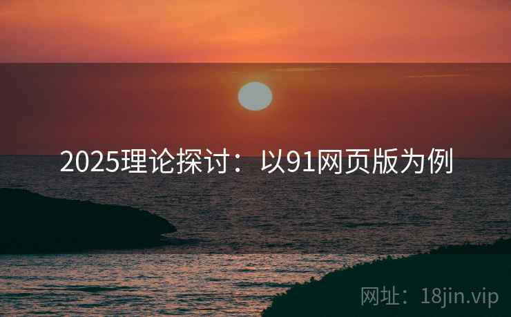 2025理论探讨：以91网页版为例