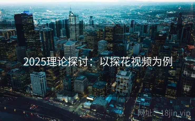 2025理论探讨：以探花视频为例