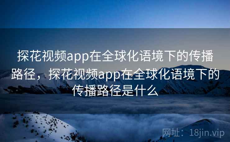 探花视频app在全球化语境下的传播路径，探花视频app在全球化语境下的传播路径是什么