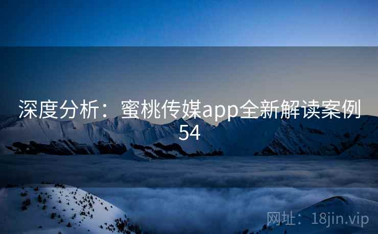 深度分析：蜜桃传媒app全新解读案例54
