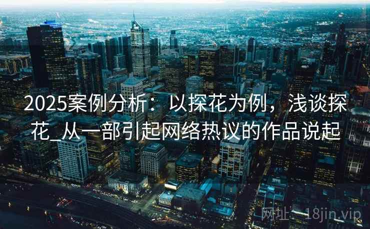 2025案例分析：以探花为例，浅谈探花_从一部引起网络热议的作品说起