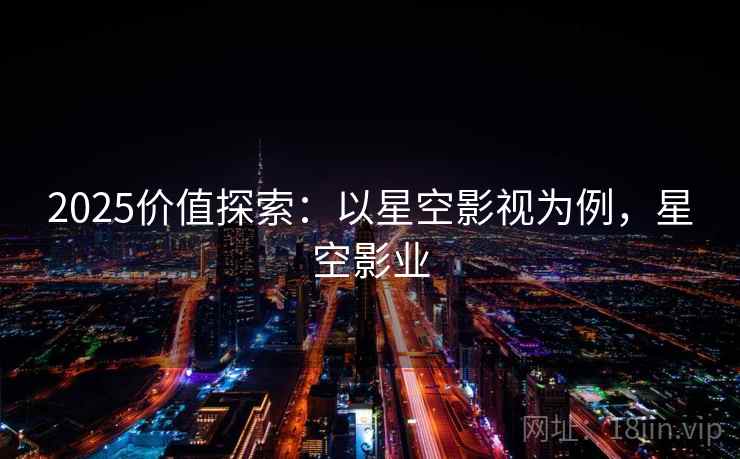 2025价值探索：以星空影视为例，星空影业