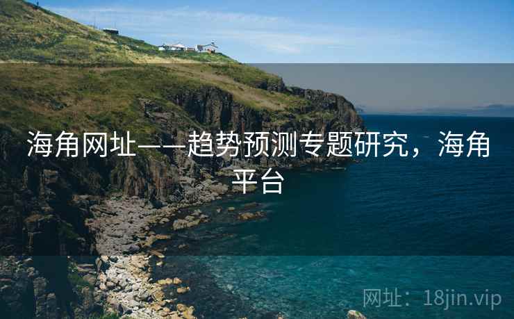海角网址——趋势预测专题研究，海角平台