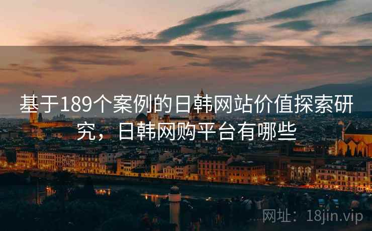 基于189个案例的日韩网站价值探索研究，日韩网购平台有哪些