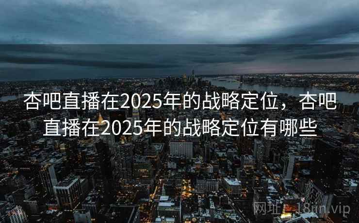 杏吧直播在2025年的战略定位，杏吧直播在2025年的战略定位有哪些