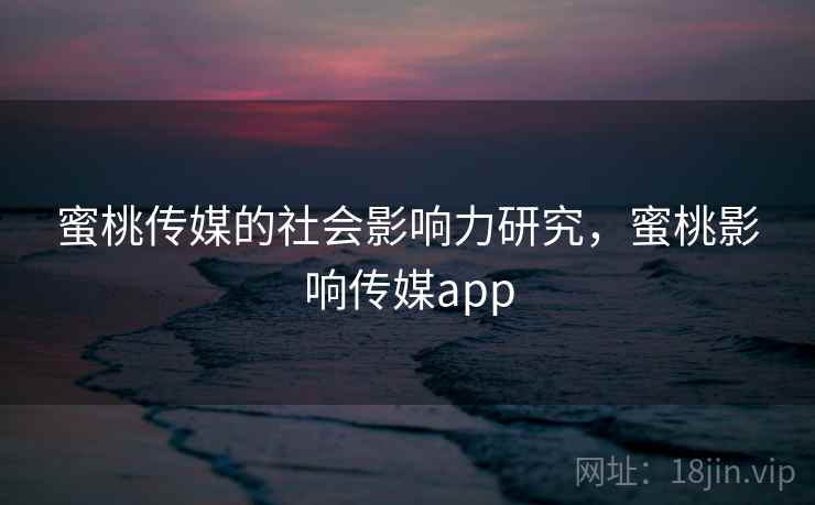 蜜桃传媒的社会影响力研究，蜜桃影响传媒app