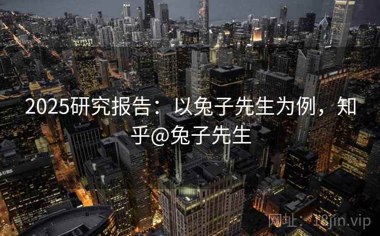 2025研究报告：以兔子先生为例，知乎@兔子先生