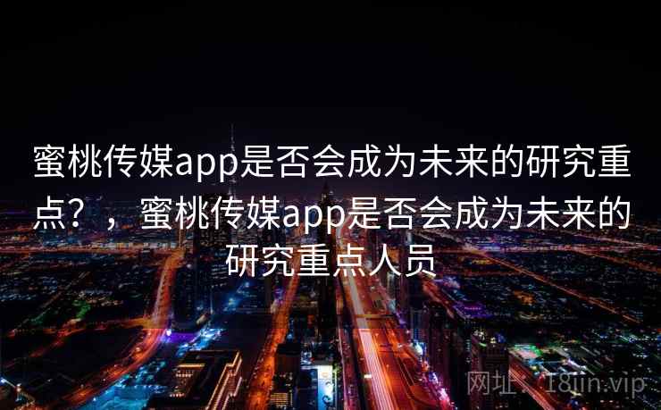 蜜桃传媒app是否会成为未来的研究重点？，蜜桃传媒app是否会成为未来的研究重点人员