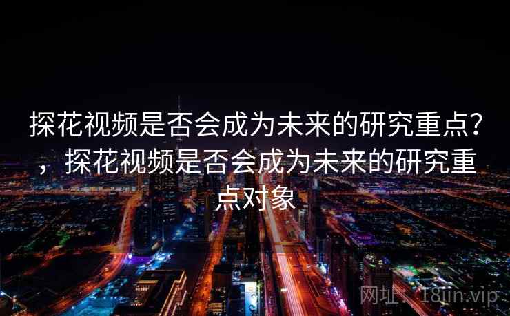 探花视频是否会成为未来的研究重点？，探花视频是否会成为未来的研究重点对象